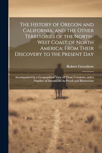 Beispielbild fr The The History of Oregon and California, and the Other Territories of the North-West Coast of North America; From Their Discovery to the Present Day zum Verkauf von PBShop.store US