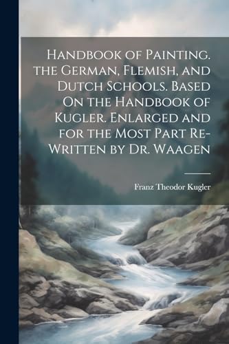 Stock image for Handbook of Painting. the German, Flemish, and Dutch Schools. Based On the Handbook of Kugler. Enlarged and for the Most Part Re-Written by Dr. Waagen for sale by PBShop.store US