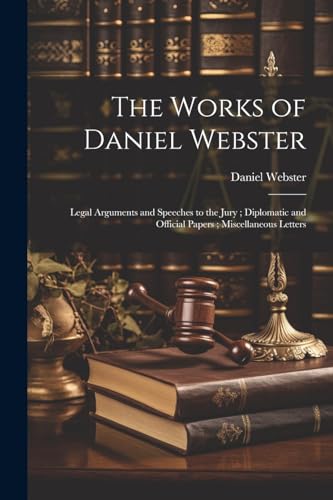 Stock image for The Works of Daniel Webster: Legal Arguments and Speeches to the Jury; Diplomatic and Official Papers; Miscellaneous Letters for sale by Ria Christie Collections
