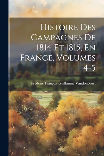 Stock image for Histoire Des Campagnes De 1814 Et 1815, En France, Volumes 4-5 for sale by PBShop.store US