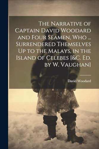Stock image for The The Narrative of Captain David Woodard and Four Seamen, Who . Surrendered Themselves Up to the Malays, in the Island of Celebes [andc. Ed. by W. Vaughan] for sale by PBShop.store US