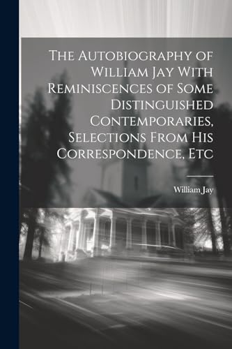 9781022875630: The Autobiography of William Jay With Reminiscences of Some Distinguished Contemporaries, Selections From His Correspondence, Etc