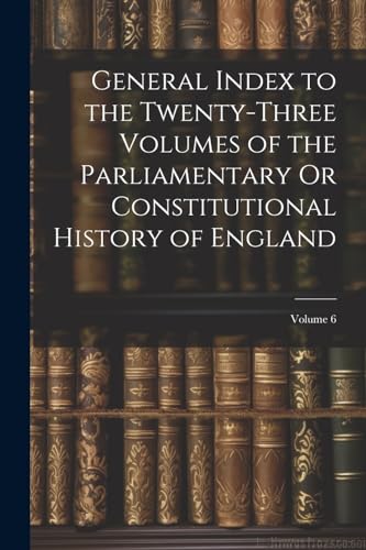 Beispielbild fr General Index to the Twenty-Three Volumes of the Parliamentary Or Constitutional History of England; Volume 6 zum Verkauf von PBShop.store US