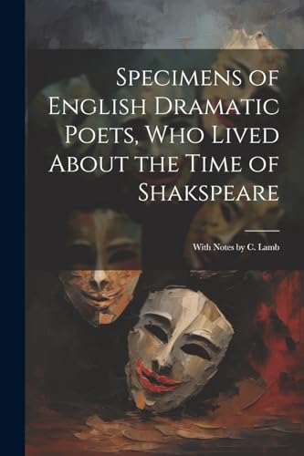 Beispielbild fr Specimens of English Dramatic Poets, Who Lived About the Time of Shakspeare: With Notes by C. Lamb zum Verkauf von THE SAINT BOOKSTORE