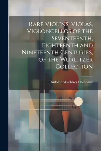 9781022893016: Rare Violins, Violas, Violoncellos of the Seventeenth, Eighteenth and Nineteenth Centuries, of the Wurlitzer Collection