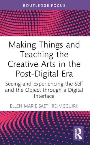 9781032340661: Making Things and Teaching the Creative Arts in the Post-Digital Era: Seeing and Experiencing the Self and the Object through a Digital Interface