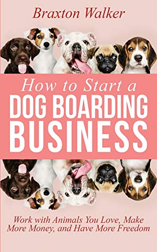 

How to Start a Dog Boarding Business: Work with Animals You Love, Make More Money, and Have More Freedom