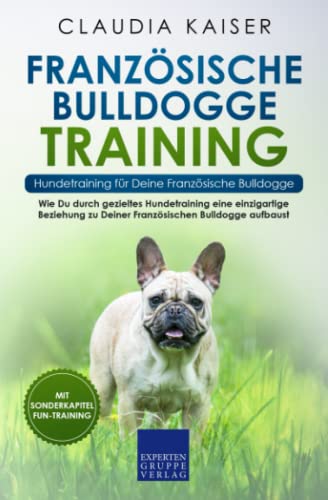 Französische Bulldogge Training – Hundetraining für Deine Französische Bulldogge: Wie Du durch gezieltes Hundetraining eine einzigartige Beziehung zu . Bulldogge aufbaust (Bulldogge Band) - Kaiser, Claudia