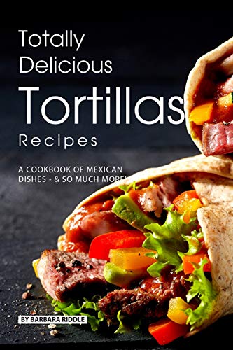 Stock image for Totally Delicious Tortillas Recipes: A Cookbook of Mexican Dishes - SO Much More! for sale by Save With Sam