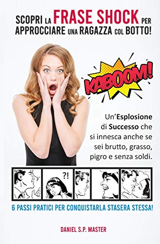 Stock image for Scopri la Frase Shock per Approcciare una Ragazza col Botto!: Un'Esplosione di Successo che si innesca anche se sei brutto, grasso, pigro e senza soldi. 6 Passi Pratici per Conquistarla Stasera Stessa! for sale by THE SAINT BOOKSTORE