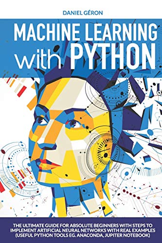 Beispielbild fr Machine Learning with Python: The Ultimate Guide for Absolute Beginners with Steps to Implement Artificial Neural Networks with Real Examples (Useful Python Tools eg. Anaconda, Jupiter Notebook) zum Verkauf von AwesomeBooks