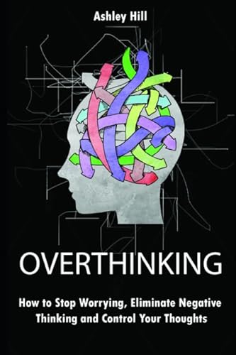 

Overthinking: How to Stop Worrying, Stress Management, Eliminate Negative Thinking and Control Your Thoughts