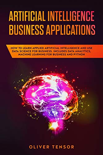 Stock image for Artificial Intelligence Business Applications: How to Learn Applied Artificial Intelligence and Use Data Science for Business. Includes Data Analytics, Machine Learning for Business and Python for sale by THE SAINT BOOKSTORE