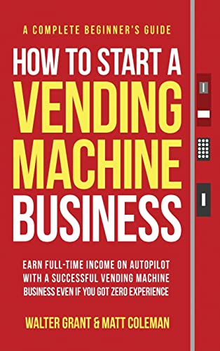 9781088040904: How to Start a Vending Machine Business: Earn Full-Time Income on Autopilot with a Successful Vending Machine Business even if You Got Zero Experience (A Complete Beginner's Guide)