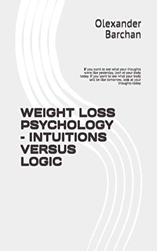 Beispielbild fr WEIGHT LOSS PSYCHOLOGY INTUITIONS VERSUS LOGIC: If you want to see what your thoughts were like yesterday, look at your body today. If you want to . be like tomorrow, look at your thoughts today zum Verkauf von Revaluation Books