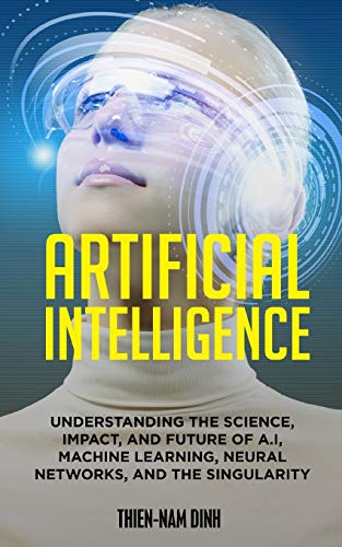Imagen de archivo de Artificial Intelligence: Understanding The Science, Impact, And Future Of A.I, Machine Learning, Neural Networks, And The Singularity a la venta por SecondSale