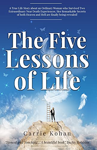 Imagen de archivo de The Five Lessons Of Life: A True Life Story about an Ordinary Woman who Survived Two Extraordinary Near Death Experiences! Carrie Kohan returned with . remarkable Secrets are being shared with you! a la venta por Zoom Books Company