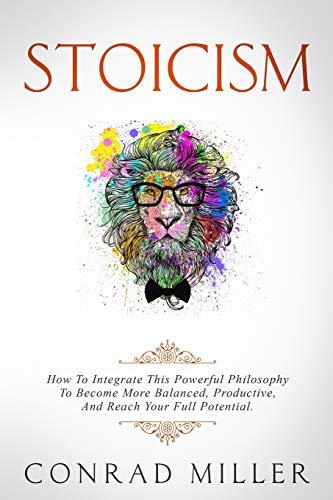 

Stoicism: How To Integrate This Powerful Philosophy To Become More Balanced, Productive, And Reach Your Full Potential