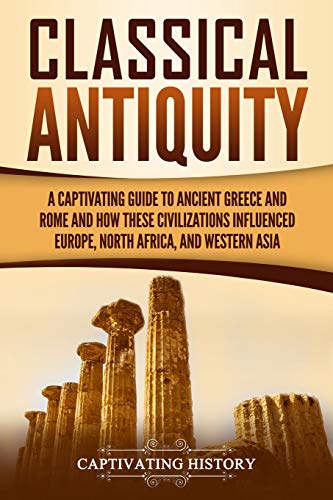 Stock image for Classical Antiquity: A Captivating Guide to Ancient Greece and Rome and How These Civilizations Influenced Europe, North Africa, and Western Asia (Ancient Greek History) for sale by SecondSale