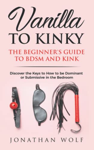 Stock image for Vanilla to Kinky: The Beginners Guide to BDSM and Kink: Discover the Keys to How to Be Dominant or Submissive in the Bedroom (BDSM Basics for beginners) for sale by Seattle Goodwill