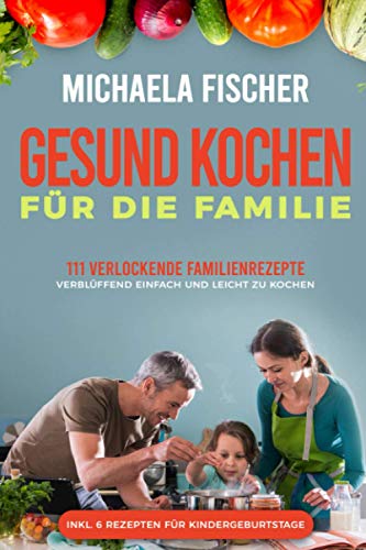 Gesund kochen für die Familie: 111 verlockende Familienrezepte, die allen schmecken - verblüffend einfach und leicht zu Kochen. Ein Genuss für groß und klein, egal ob Kleinkind oder Teenager - Fischer, Michaela und Michaela Fischer