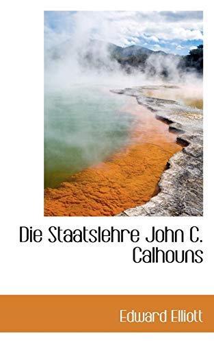 Die Staatslehre John C. Calhouns (German Edition) (9781103001699) by Elliott, Edward, Ph.D.