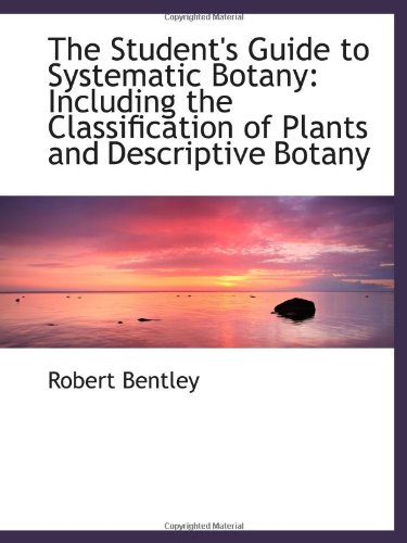 The Student's Guide to Systematic Botany: Including the Classification of Plants and Descriptive Bot (9781103105885) by Bentley, Robert