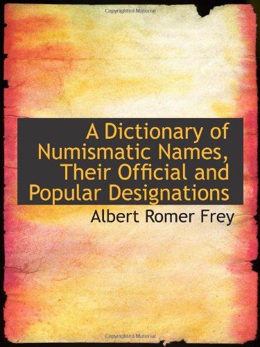 A Dictionary of Numismatic Names, Their Official and Popular Designations (9781103164424) by Frey, Albert Romer