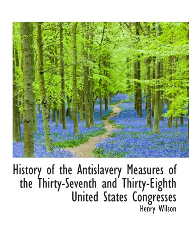 History of the Antislavery Measures of the Thirty-Seventh and Thirty-Eighth United States Congresses (9781103192472) by Wilson, Henry