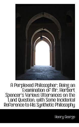 A Perplexed Philosopher: Being an Examination of Mr. Herbert Spencer's Various Utterances on the Lan (9781103230860) by George, Henry