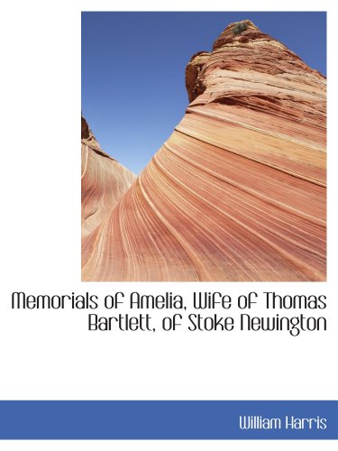 Memorials of Amelia, Wife of Thomas Bartlett, of Stoke Newington (9781103234981) by Harris, William