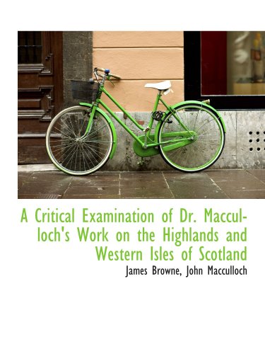 A Critical Examination of Dr. Macculloch's Work on the Highlands and Western Isles of Scotland (9781103252596) by Browne, James