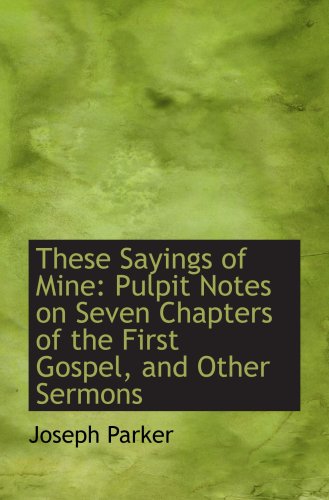 These Sayings of Mine: Pulpit Notes on Seven Chapters of the First Gospel, and Other Sermons (9781103258598) by Parker, Joseph