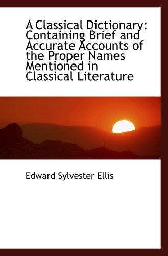 A Classical Dictionary: Containing Brief and Accurate Accounts of the Proper Names Mentioned in Clas (9781103284597) by Ellis, Edward Sylvester