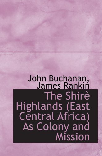 The ShirÃ¨ Highlands (East Central Africa) As Colony and Mission (9781103289479) by Buchanan, John