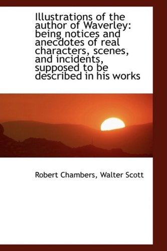 Illustrations of the author of Waverley: being notices and anecdotes of real characters, scenes, and (9781103309528) by Chambers, Robert