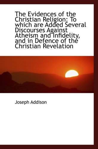 The Evidences of the Christian Religion: To which are Added Several Discourses Against Atheism and I (9781103314270) by Addison, Joseph