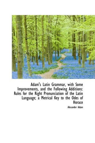 Adam's Latin Grammar, with Some Improvements, and the Following Additions: Rules for the Right Pronu (9781103327508) by Adam, Alexander