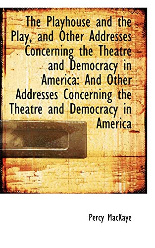 The Playhouse and the Play, and Other Addresses Concerning the Theatre and Democracy in America: And (9781103354405) by MacKaye, Percy