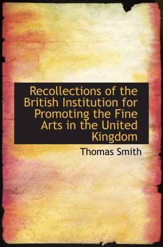 Recollections of the British Institution for Promoting the Fine Arts in the United Kingdom (9781103366163) by Smith, Thomas