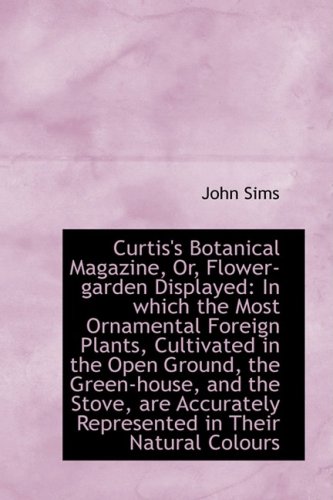 Curtis's Botanical Magazine, Or, Flower-garden Displayed: In Which the Most Ornamental Foreign Plant (9781103414642) by Sims, John