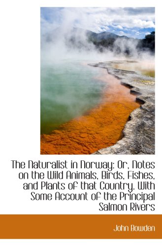 The Naturalist in Norway: Or, Notes on the Wild Animals, Birds, Fishes, and Plants of that Country. (9781103415090) by Bowden, John