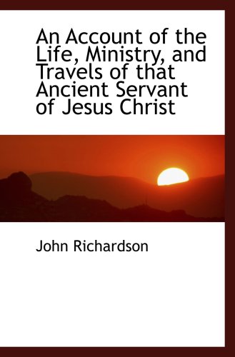 An Account of the Life, Ministry, and Travels of that Ancient Servant of Jesus Christ (9781103416738) by Richardson, John