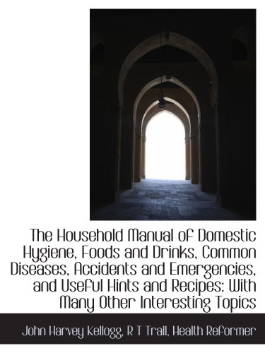 The Household Manual of Domestic Hygiene, Foods and Drinks, Common Diseases, Accidents and Emergenci (9781103432820) by Kellogg, John Harvey