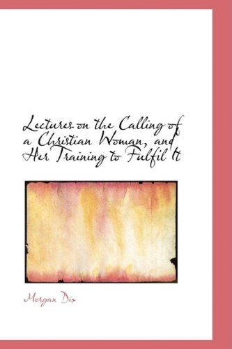 Lectures on the Calling of a Christian Woman, and Her Training to Fulfil It (9781103457113) by Dix, Morgan