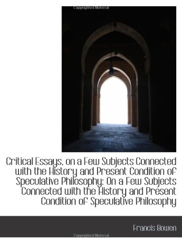 Critical Essays, on a Few Subjects Connected with the History and Present Condition of Speculative P (9781103464791) by Bowen, Francis