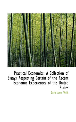 Practical Economics: A Collection of Essays Respecting Certain of the Recent Economic Experiences of (9781103491322) by Wells, David Ames