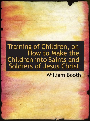 Training of Children, or, How to Make the Children into Saints and Soldiers of Jesus Christ (9781103495030) by Booth, William