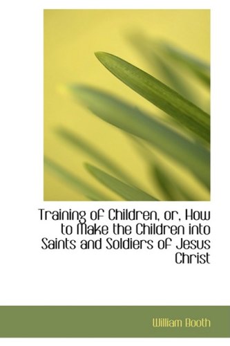 Training of Children, or, How to Make the Children into Saints and Soldiers of Jesus Christ (9781103495108) by Booth, William