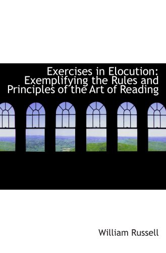 Exercises in Elocution: Exemplifying the Rules and Principles of the Art of Reading (9781103511648) by Russell, William